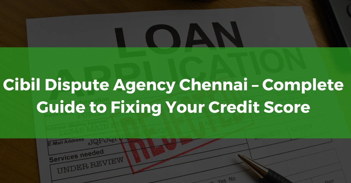 Cibil Dispute Agency Chennai – Complete Guide to Fixing Your Credit Score